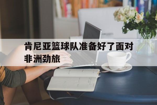 欧博官网娱乐-肯尼亚篮球队新外援名单